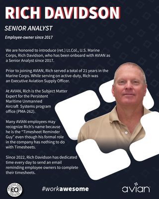 In recognition of the significance of Employee-Ownership Month, we are excited to shine a spotlight on a selection of our esteemed AVIAN employee owners and share their unique experiences within the framework of an employee-owned organization.

Today we are highlighting employee-owner (ret.) U.S. Marine Corps Lt.Col., Rich Davidson, who has been onboard AVIAN as a Senior Analyst since 2017. 

Many AVIAN employees may recognize Rich’s name because he is the “Timesheet Reminder Guy” even though his formal role in the company has nothing to do with Timesheets.

Read more about Rich, employee ownership and the history about timesheet reminders!

Read more about Rich, employee ownership and the history about timesheet reminders! Link in bio.