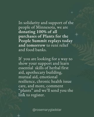 The deaths of Keith Porter Jr, Luis Gustavo Núñez Cáceres, Geraldo Lunas Campos, Víctor Manuel Díaz, Parady La, Renee Nicole Good, Luis Beltrán Yáñez–Cruz, Heber Sánchez Domínguez, Alex Pretti, and all the other innocents whose stories we may never hear—those who are harmed, tortured, or disappear in the night—weigh heavily on my heart. I know they weigh on many hearts.

No matter our political views, spiritual paths, or beliefs, I don’t think anyone wishes for this kind of violence or disrespect for others.

As plant lovers and herbalists, we understand the quiet power of tending life. A handful of seeds can grow an entire garden and feed a village. A shared cup of tea can calm a storm. A listening ear can be all it takes to heal a broken heart. 

These are small acts, yet they change ecosystems.

Perhaps our work now is to tend not only our gardens, but our communities and the shared heart of humanity. To share herbs with a neighbor, to teach a child about a plant, to create spaces of healing and connection, to speak gently and truthfully when we can, and to join others in our communities who are standing up for truth and democracy.

Every act of kindness is a seed planted for a more peaceful world.

May we continue to be gardeners of both Earth and spirit—cultivating beauty, resilience, and love wherever we are planted.

~ Rosemary Gladstar 🌿

Comment “plants” and we’ll dm you links for mutual aid or tap the link in my bio @rosemarygladstar