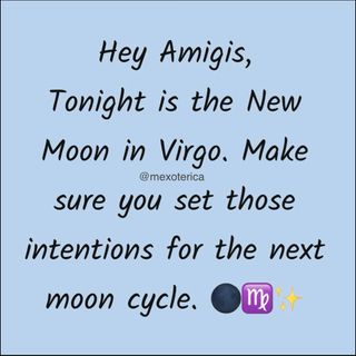Tonight is the New Moon in Virgo ♍️ it’s a great time to rest, reset, and recharge. ✨

Themes for this New Moon:

🌑Service and humility
🌑Simplify and organize
🌑Be reliable and modest

Affirmation: “I help others and others help me.”

Wishing you a blessed New Moon in Virgo! May the energy of the New Moon manifest the abundance and miracles you’ve been asking for. ✨

Así sea, así será 🙏🏽

-Oz 🪬
•
•
•
#mexoterica #reminder #newmoon #virgo #manifesting