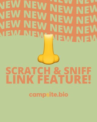 We know you’ve all been waiting for this one. Campsite.bio profiles can now feature scratch & sniff links 👃 

We’ve developed an awesome new technology where smell can be conveyed via phone screen. Pretty cool, right?

Learn more about this amazing feature and more by tapping the link in our bio. You won’t regret it! 👆